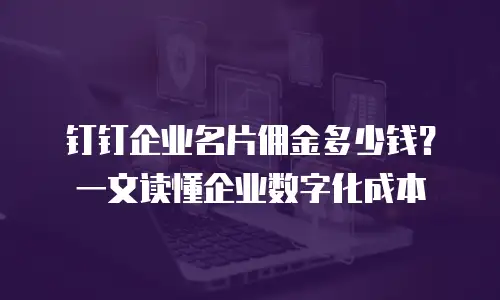 钉钉企业名片佣金多少钱？一文读懂企业数字化成本