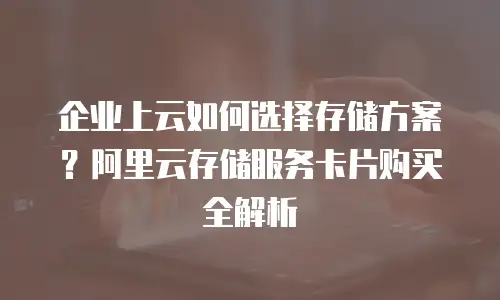 企业上云如何选择存储方案？阿里云存储服务卡片购买全解析