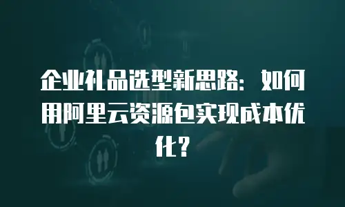 企业礼品选型新思路：如何用阿里云资源包实现成本优化？