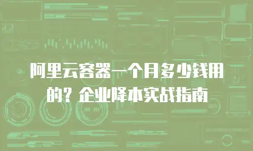 阿里云容器一个月多少钱用的？企业降本实战指南