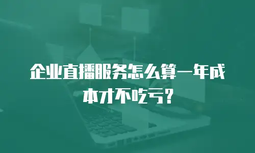企业直播服务怎么算一年成本才不吃亏？