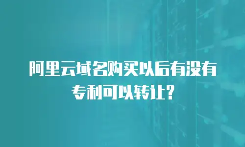 阿里云域名购买以后有没有专利可以转让？