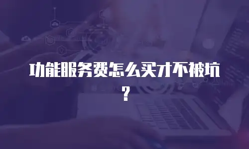 功能服务费怎么买才不被坑？