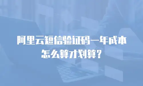 阿里云短信验证码一年成本怎么算才划算？
