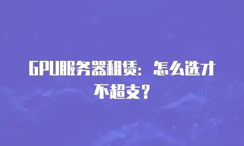GPU服务器租赁：怎么选才不超支？