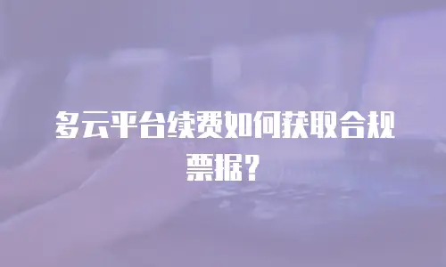 多云平台续费如何获取合规票据？