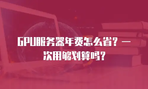 GPU服务器年费怎么省？一次用够划算吗？