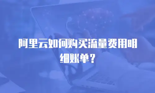 阿里云如何购买流量费用明细账单？