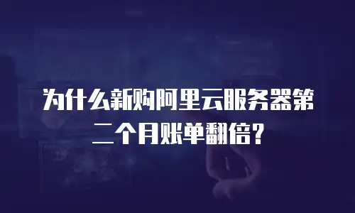 为什么新购阿里云服务器第二个月账单翻倍？