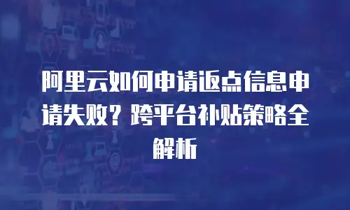 阿里云如何申请返点信息申请失败？跨平台补贴策略全解析