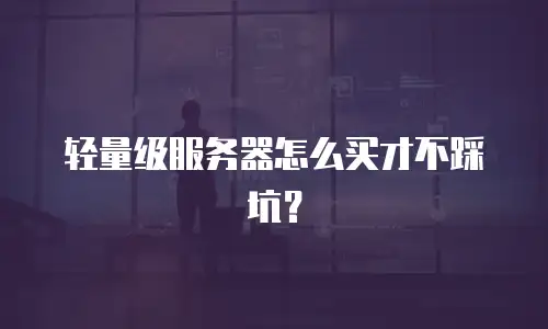 轻量级服务器怎么买才不踩坑？