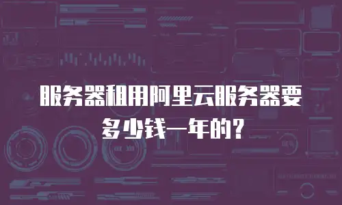 服务器租用阿里云服务器要多少钱一年的？