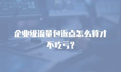 企业级流量包返点怎么算才不吃亏？