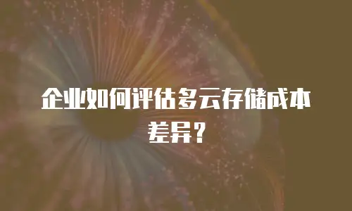 企业如何评估多云存储成本差异？