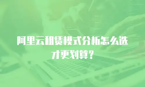 阿里云租赁模式分析怎么选才更划算？