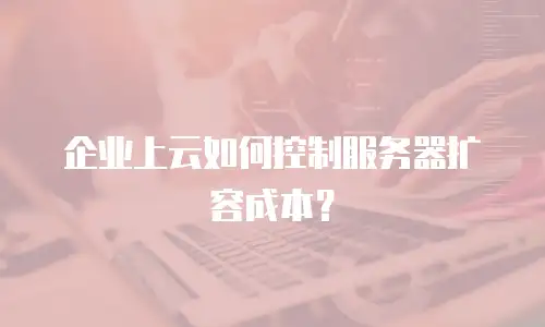 企业上云如何控制服务器扩容成本？
