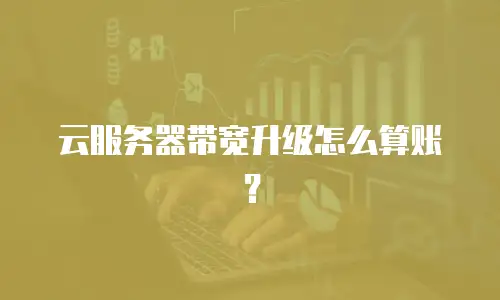 云服务器带宽升级怎么算账？