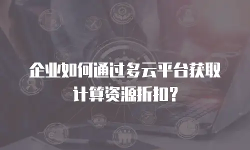 企业如何通过多云平台获取计算资源折扣？