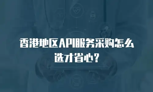 香港地区API服务采购怎么选才省心？