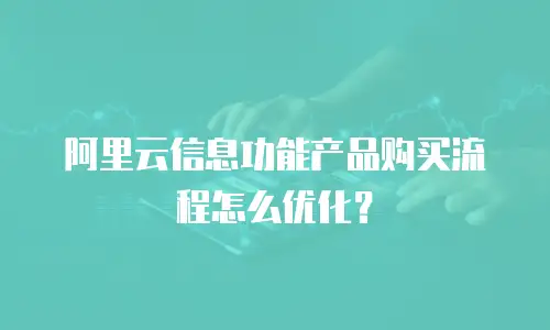 阿里云信息功能产品购买流程怎么优化？
