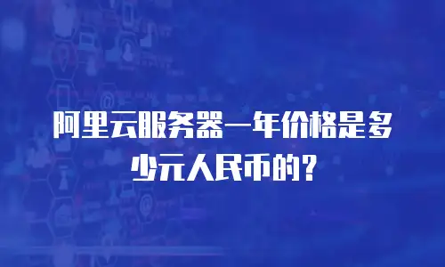 阿里云服务器一年价格是多少元人民币的？