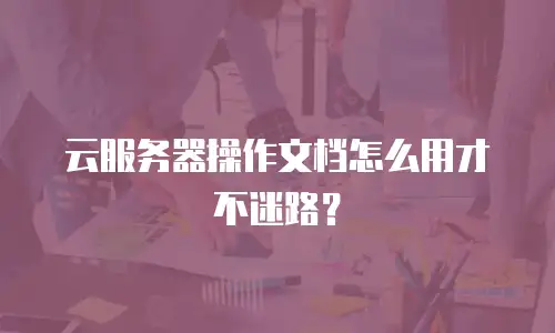 云服务器操作文档怎么用才不迷路？