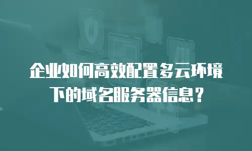 企业如何高效配置多云环境下的域名服务器信息？