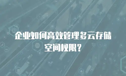 企业如何高效管理多云存储空间权限？