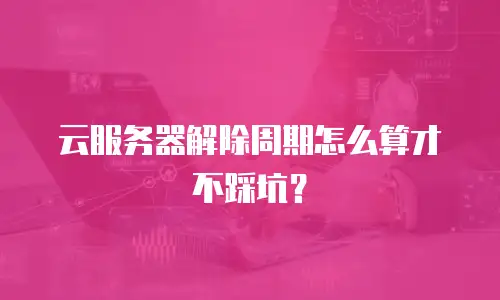 云服务器解除周期怎么算才不踩坑？