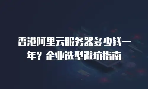 香港阿里云服务器多少钱一年？企业选型避坑指南