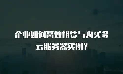 企业如何高效租赁与购买多云服务器实例？