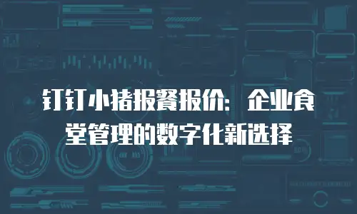 钉钉小猪报餐报价：企业食堂管理的数字化新选择