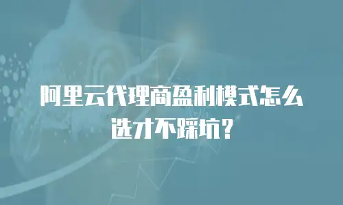 阿里云代理商盈利模式怎么选才不踩坑？