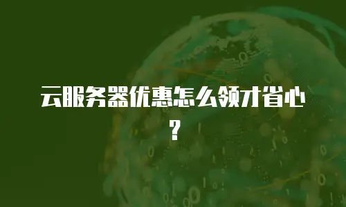云服务器优惠怎么领才省心？
