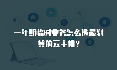 一年期临时业务怎么选最划算的云主机？