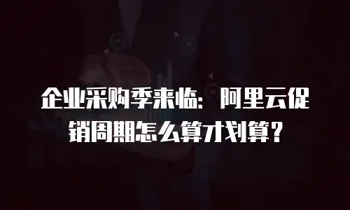 企业采购季来临：阿里云促销周期怎么算才划算？