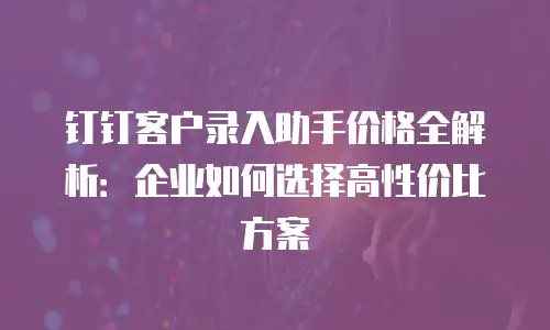 钉钉客户录入助手价格全解析：企业如何选择高性价比方案