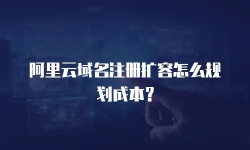 阿里云域名注册扩容怎么规划成本？