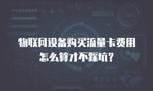 物联网设备购买流量卡费用怎么算才不踩坑？