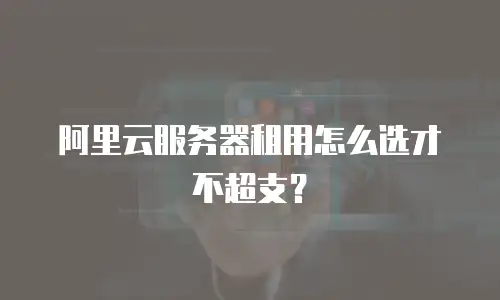 阿里云服务器租用怎么选才不超支？