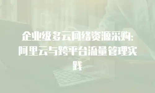 企业级多云网络资源采购：阿里云与跨平台流量管理实践