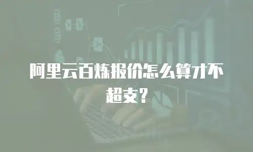阿里云百炼报价怎么算才不超支？