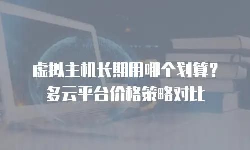 虚拟主机长期用哪个划算？多云平台价格策略对比