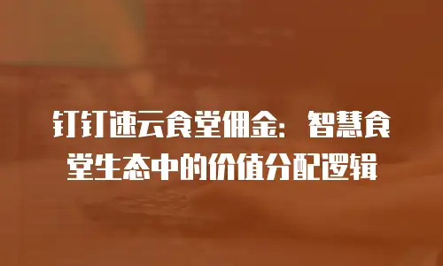 钉钉速云食堂佣金：智慧食堂生态中的价值分配逻辑