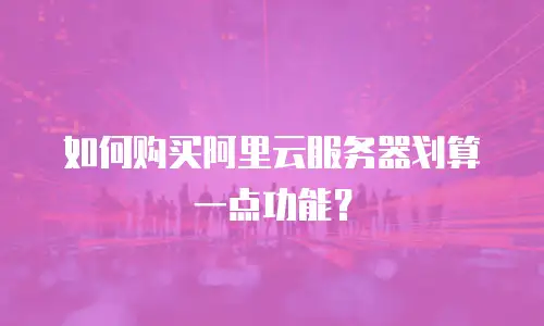 如何购买阿里云服务器划算一点功能？