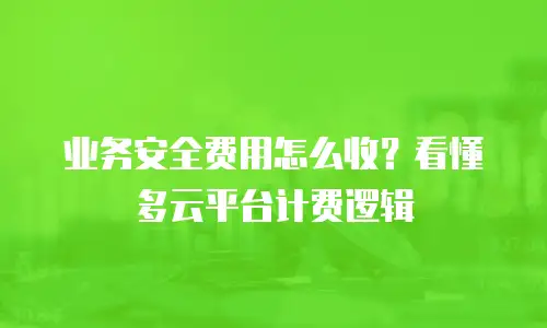 业务安全费用怎么收？看懂多云平台计费逻辑
