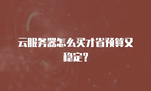 云服务器怎么买才省预算又稳定？