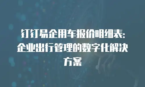 钉钉易企用车报价明细表：企业出行管理的数字化解决方案