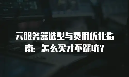 云服务器选型与费用优化指南：怎么买才不踩坑？