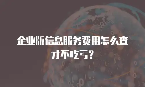企业版信息服务费用怎么查才不吃亏？